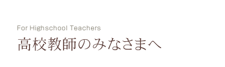 高校教師のみなさまへ